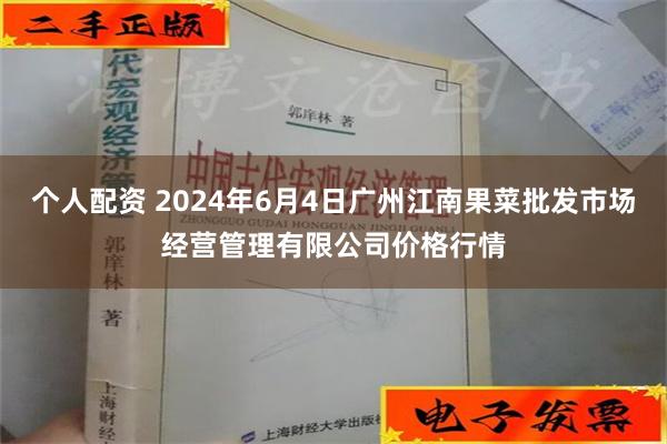 个人配资 2024年6月4日广州江南果菜批发市场经营管理有限公司价格行情