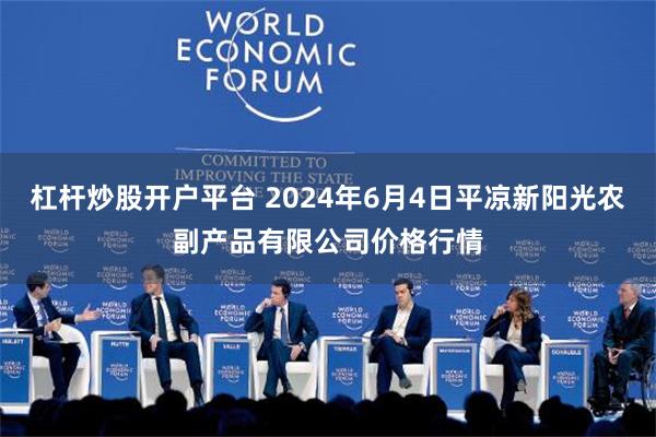 杠杆炒股开户平台 2024年6月4日平凉新阳光农副产品有限公司价格行情