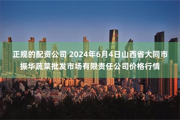 正规的配资公司 2024年6月4日山西省大同市振华蔬菜批发市场有限责任公司价格行情