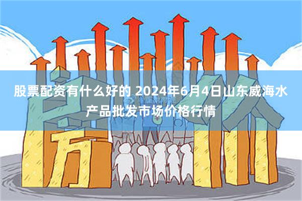 股票配资有什么好的 2024年6月4日山东威海水产品批发市场价格行情