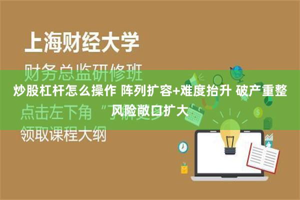 炒股杠杆怎么操作 阵列扩容+难度抬升 破产重整风险敞口扩大