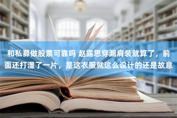 和私募做股票可靠吗 赵露思穿漏肩装就算了，前面还打湿了一片，是这衣服就这么设计的还是故意