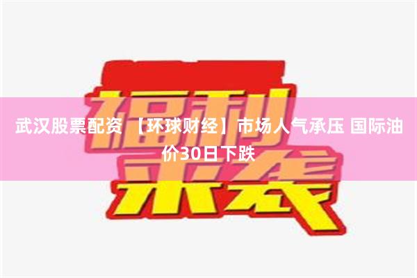 武汉股票配资 【环球财经】市场人气承压 国际油价30日下跌