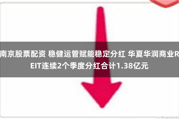 南京股票配资 稳健运管赋能稳定分红 华夏华润商业REIT连续2个季度分红合计1.38亿元