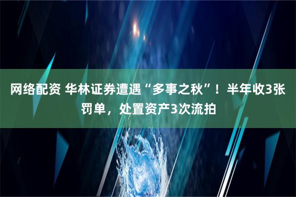 网络配资 华林证券遭遇“多事之秋”！半年收3张罚单，处置资产3次流拍