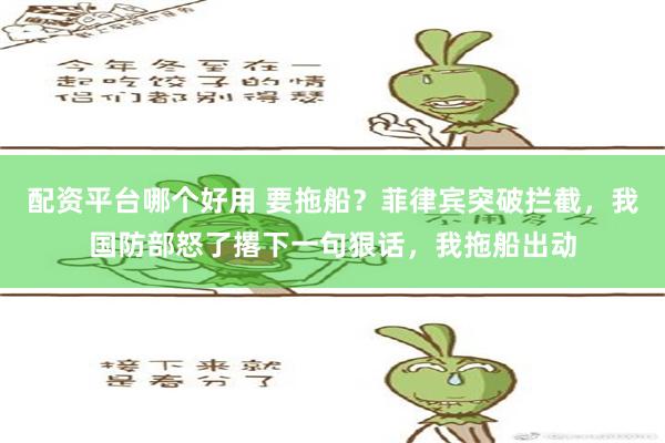 配资平台哪个好用 要拖船？菲律宾突破拦截，我国防部怒了撂下一句狠话，我拖船出动