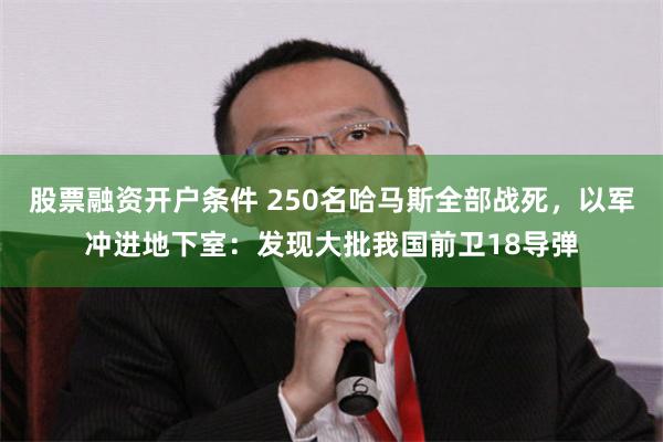 股票融资开户条件 250名哈马斯全部战死，以军冲进地下室：发现大批我国前卫18导弹