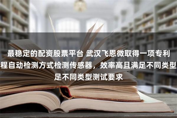 最稳定的配资股票平台 武汉飞恩微取得一项专利，采用全程自动检测方式检测传感器，效率高且满足不同类型测试要求