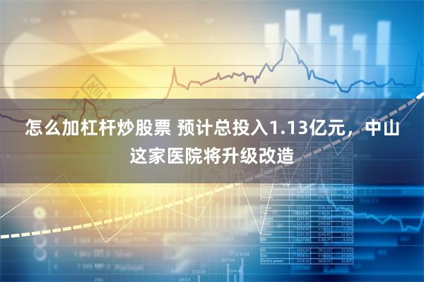 怎么加杠杆炒股票 预计总投入1.13亿元，中山这家医院将升级改造