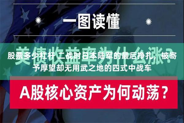 股票多少杠杆 二战时日本陆军的最后挣扎，被寄予厚望却无用武之地的四式中战车