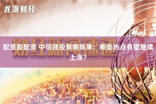 配资股配资 中信建投策略陈果：哪些热点有望继续上涨？