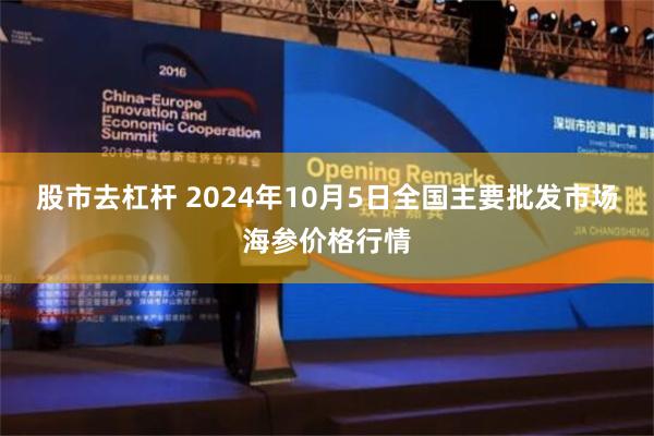 股市去杠杆 2024年10月5日全国主要批发市场海参价格行情