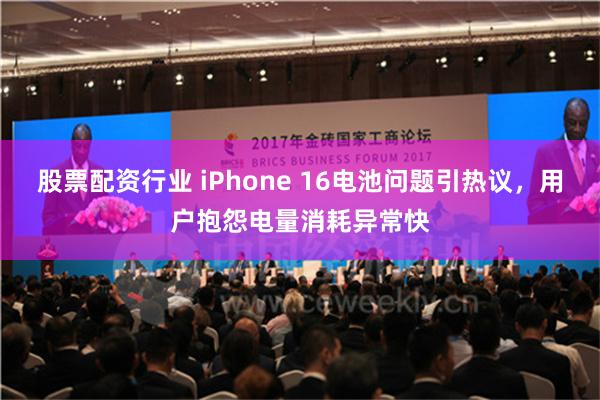 股票配资行业 iPhone 16电池问题引热议，用户抱怨电量消耗异常快