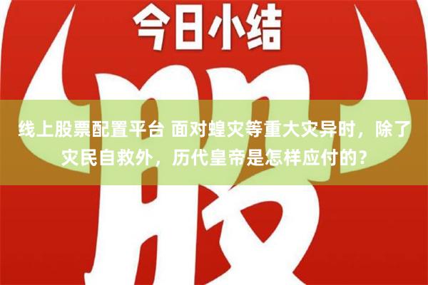 线上股票配置平台 面对蝗灾等重大灾异时，除了灾民自救外，历代皇帝是怎样应付的？