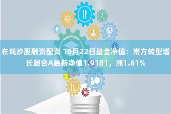 在线炒股融资配资 10月22日基金净值：南方转型增长混合A最新净值1.9181，涨1.61%