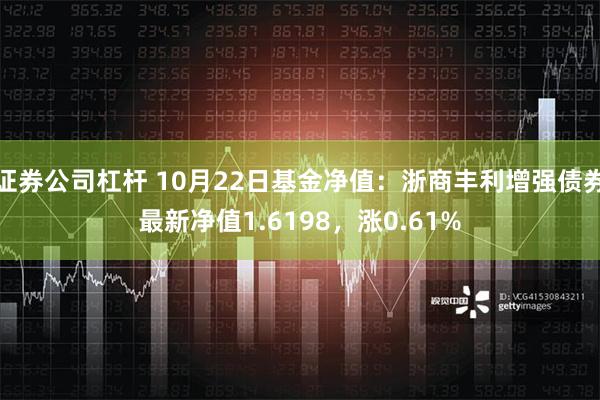 证券公司杠杆 10月22日基金净值：浙商丰利增强债券最新净值1.6198，涨0.61%