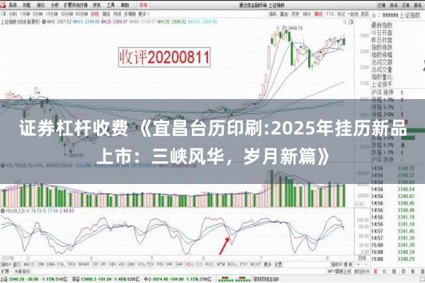 证券杠杆收费 《宜昌台历印刷:2025年挂历新品上市：三峡风华，岁月新篇》