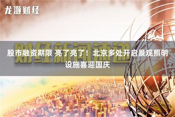 股市融资期限 亮了亮了！北京多处开启景观照明设施喜迎国庆