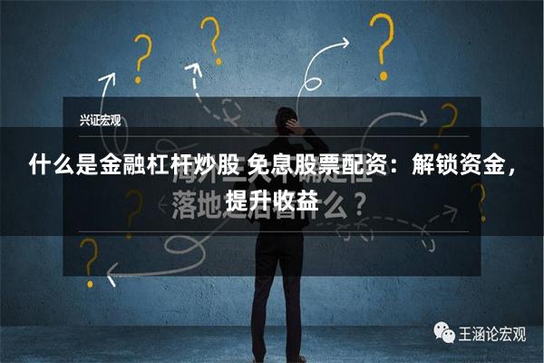 什么是金融杠杆炒股 免息股票配资：解锁资金，提升收益