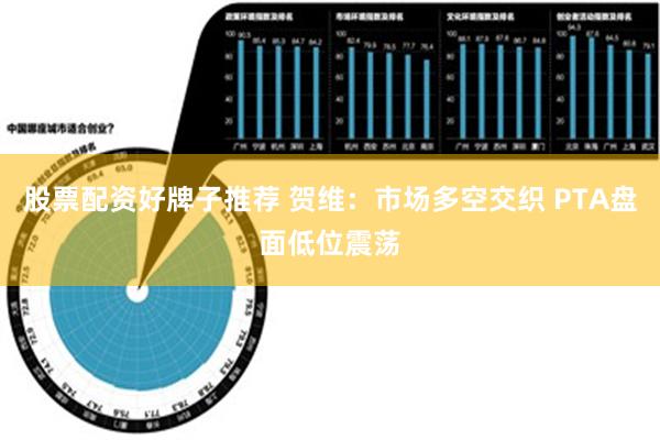 股票配资好牌子推荐 贺维：市场多空交织 PTA盘面低位震荡