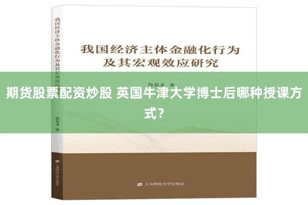 期货股票配资炒股 英国牛津大学博士后哪种授课方式？