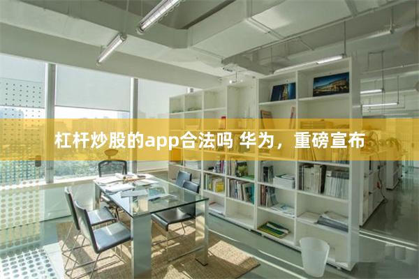 杠杆炒股的app合法吗 华为，重磅宣布