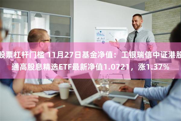 股票杠杆门槛 11月27日基金净值：工银瑞信中证港股通高股息精选ETF最新净值1.0721，涨1.37%