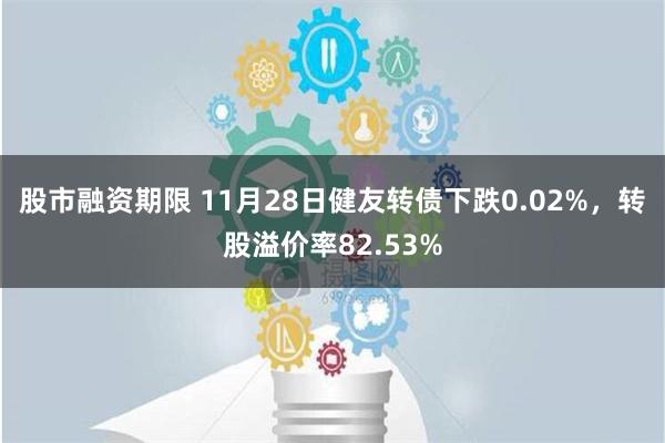 股市融资期限 11月28日健友转债下跌0.02%，转股溢价率82.53%