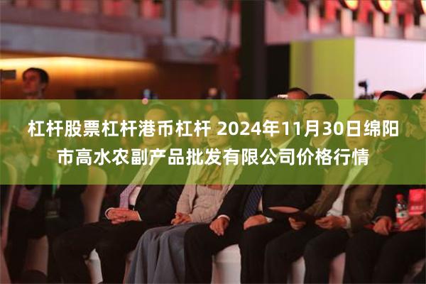 杠杆股票杠杆港币杠杆 2024年11月30日绵阳市高水农副产品批发有限公司价格行情