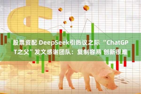 股票资配 DeepSeek引热议之际 “ChatGPT之父”发文感谢团队：复制容易 创新很难