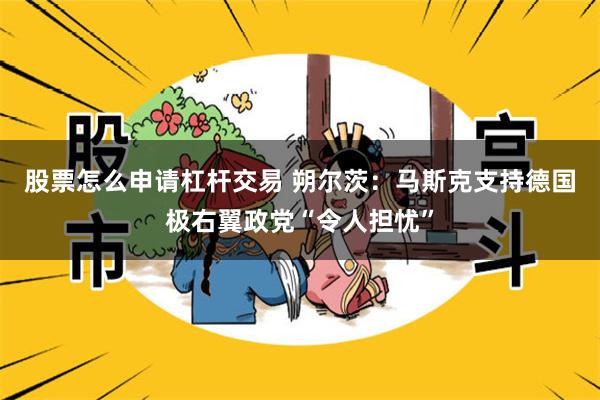 股票怎么申请杠杆交易 朔尔茨：马斯克支持德国极右翼政党“令人担忧”