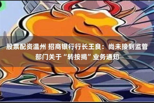 股票配资温州 招商银行行长王良：尚未接到监管部门关于“转按揭”业务通知