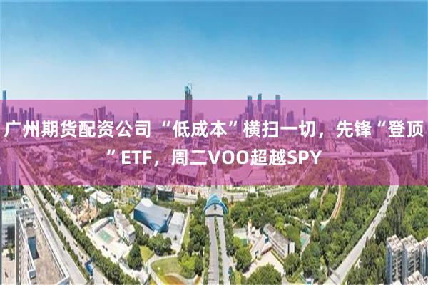 广州期货配资公司 “低成本”横扫一切，先锋“登顶”ETF，周二VOO超越SPY