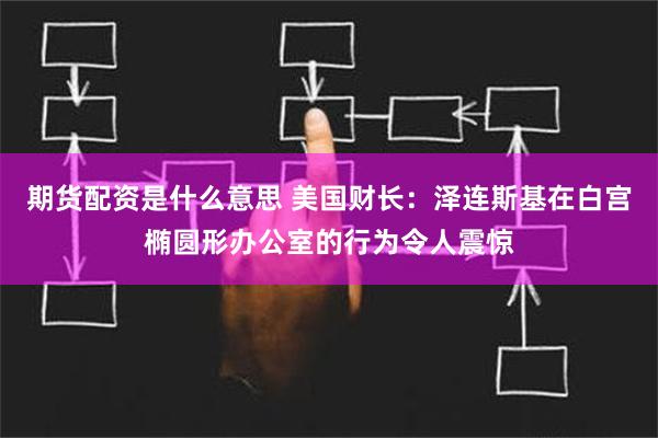 期货配资是什么意思 美国财长：泽连斯基在白宫椭圆形办公室的行为令人震惊