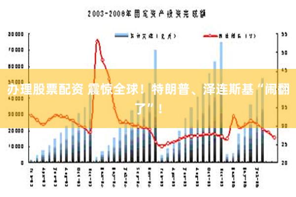 办理股票配资 震惊全球！特朗普、泽连斯基“闹翻了”！