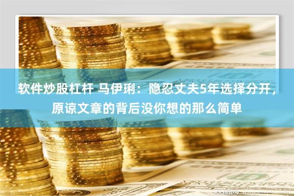 软件炒股杠杆 马伊琍：隐忍丈夫5年选择分开，原谅文章的背后没你想的那么简单